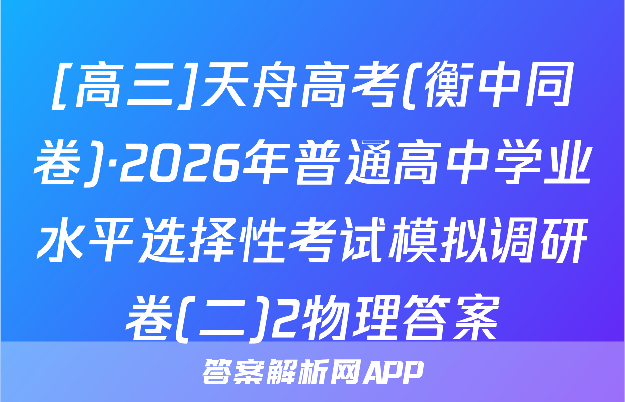 [高三]天舟高考(衡中同卷)·2026年普通高中学业水平选择性考试模拟调研卷(二)2物理答案