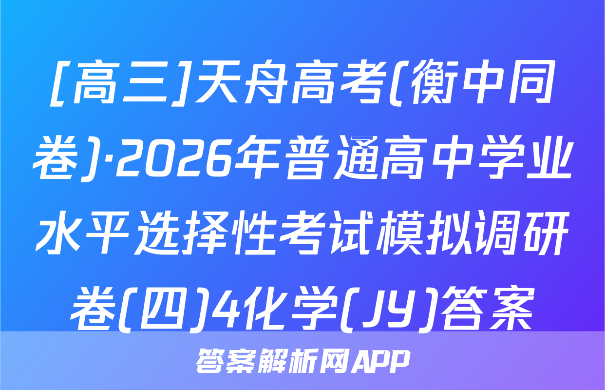 [高三]天舟高考(衡中同卷)·2026年普通高中学业水平选择性考试模拟调研卷(四)4化学(JY)答案
