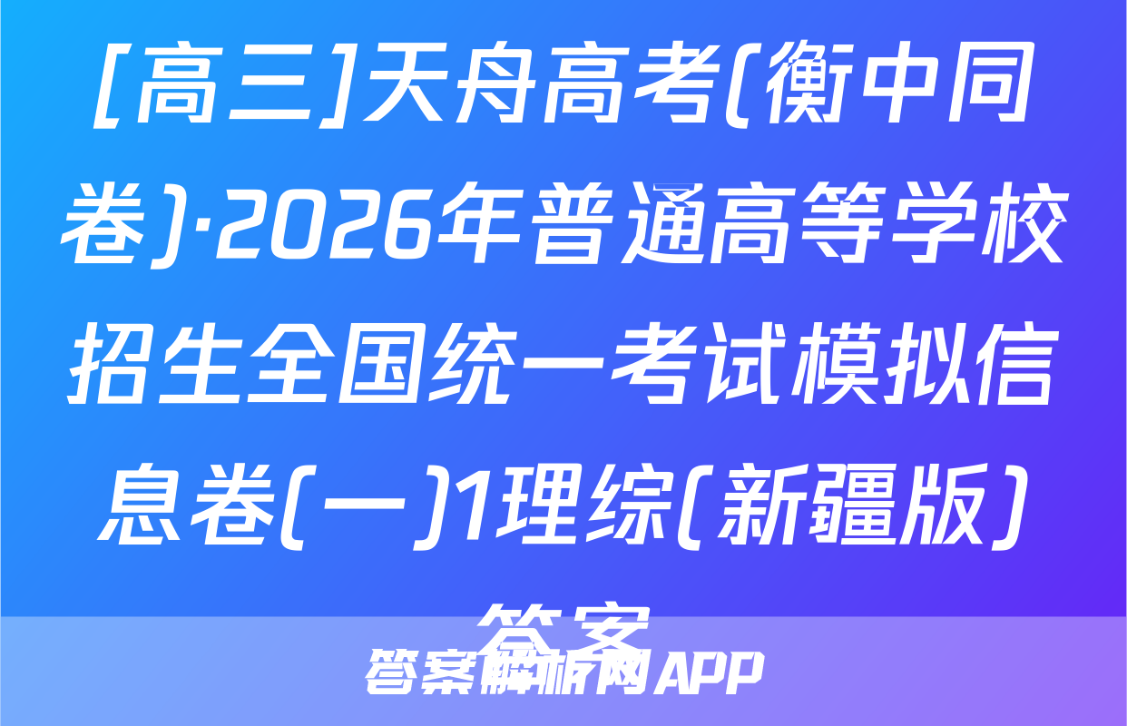 [高三]天舟高考(衡中同卷)·2026年普通高等学校招生全国统一考试模拟信息卷(一)1理综(新疆版)答案