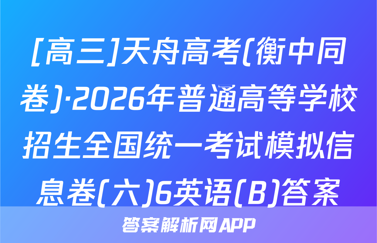 [高三]天舟高考(衡中同卷)·2026年普通高等学校招生全国统一考试模拟信息卷(六)6英语(B)答案