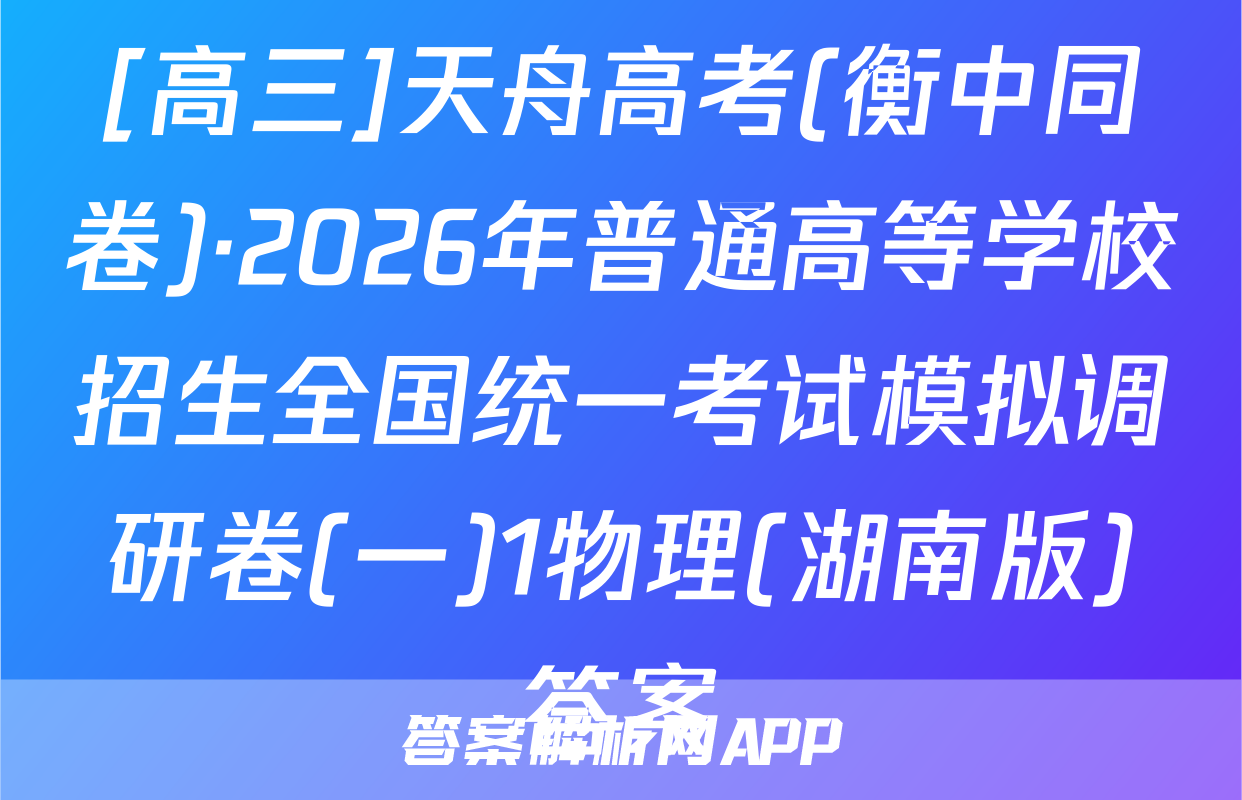 [高三]天舟高考(衡中同卷)·2026年普通高等学校招生全国统一考试模拟调研卷(一)1物理(湖南版)答案