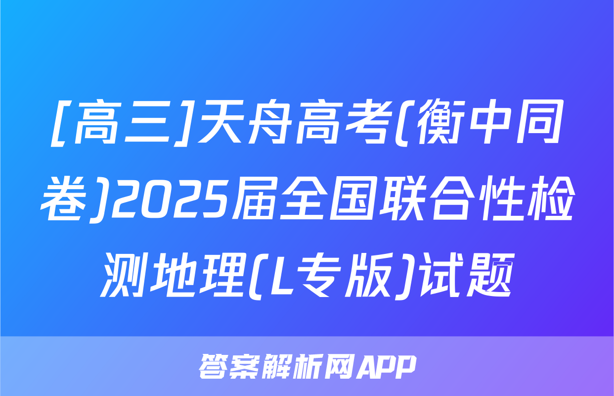 [高三]天舟高考(衡中同卷)2025届全国联合性检测地理(L专版)试题