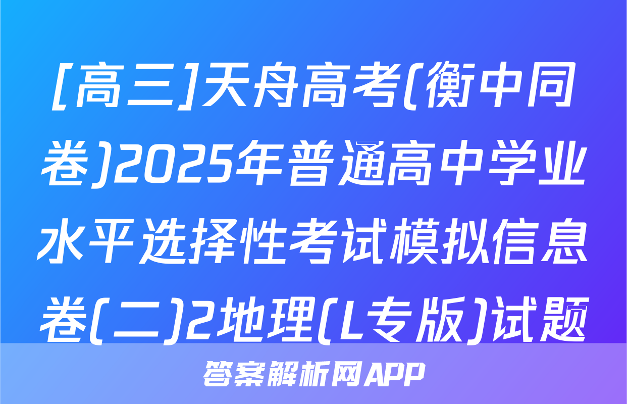 [高三]天舟高考(衡中同卷)2025年普通高中学业水平选择性考试模拟信息卷(二)2地理(L专版)试题