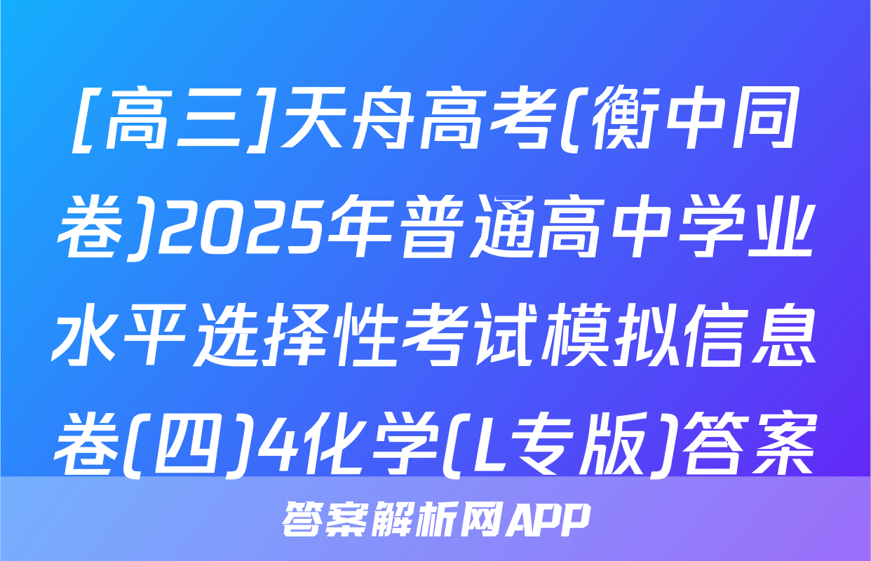 [高三]天舟高考(衡中同卷)2025年普通高中学业水平选择性考试模拟信息卷(四)4化学(L专版)答案
