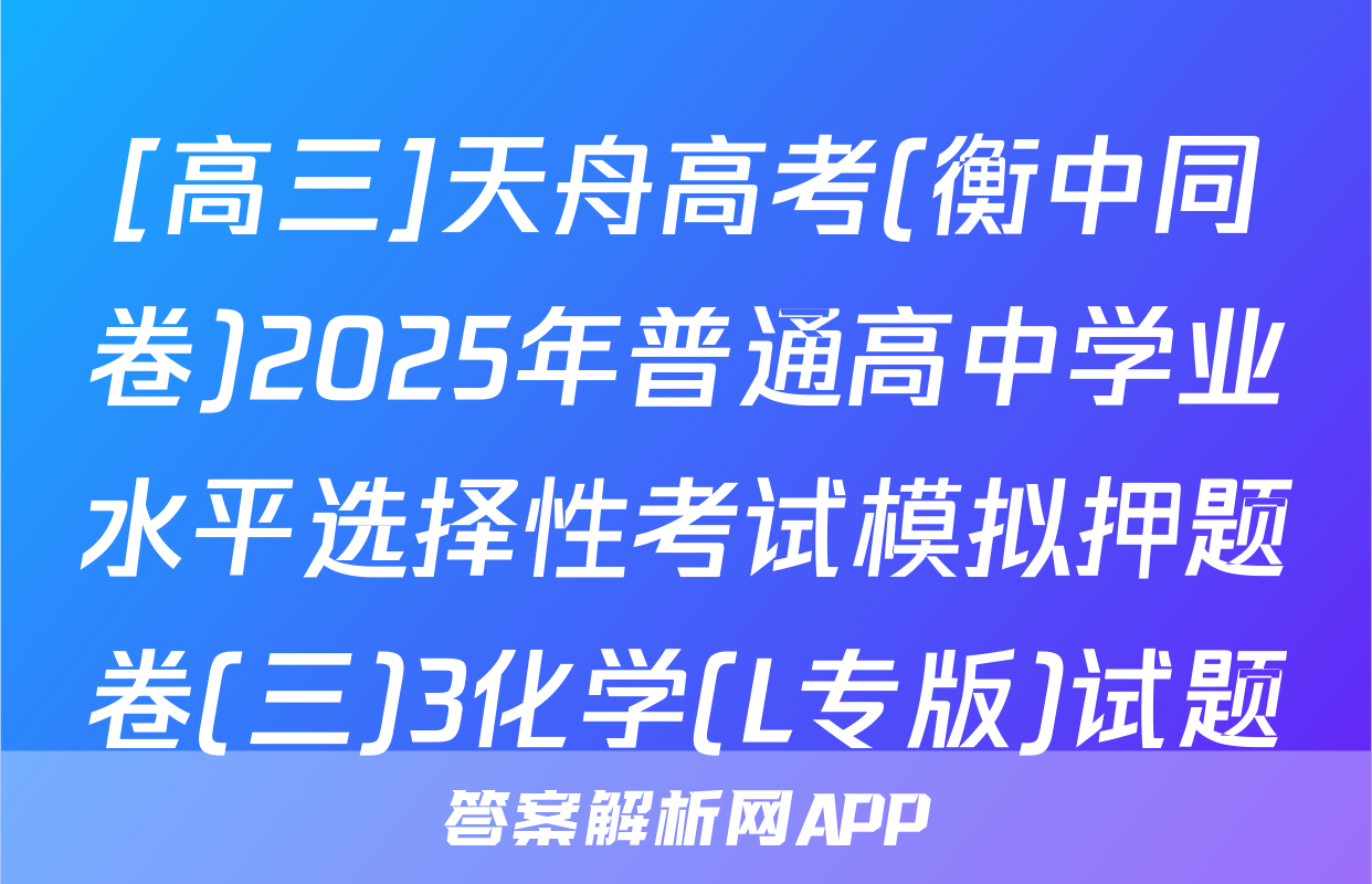 [高三]天舟高考(衡中同卷)2025年普通高中学业水平选择性考试模拟押题卷(三)3化学(L专版)试题