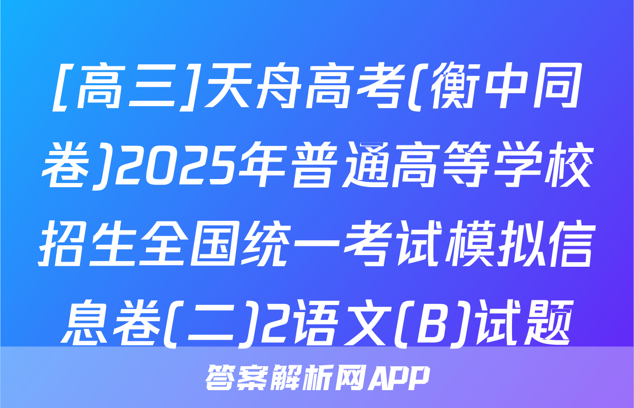 [高三]天舟高考(衡中同卷)2025年普通高等学校招生全国统一考试模拟信息卷(二)2语文(B)试题