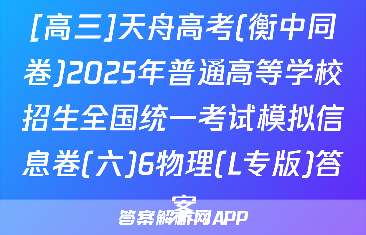 [高三]天舟高考(衡中同卷)2025年普通高等学校招生全国统一考试模拟信息卷(六)6物理(L专版)答案