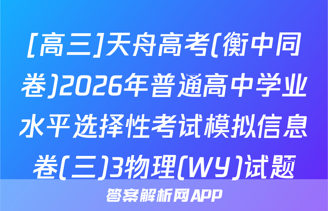 [高三]天舟高考(衡中同卷)2026年普通高中学业水平选择性考试模拟信息卷(三)3物理(WY)试题