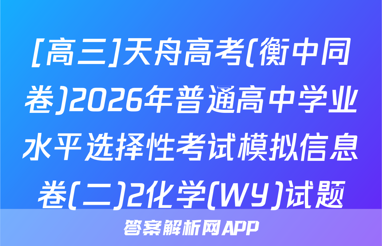 [高三]天舟高考(衡中同卷)2026年普通高中学业水平选择性考试模拟信息卷(二)2化学(WY)试题