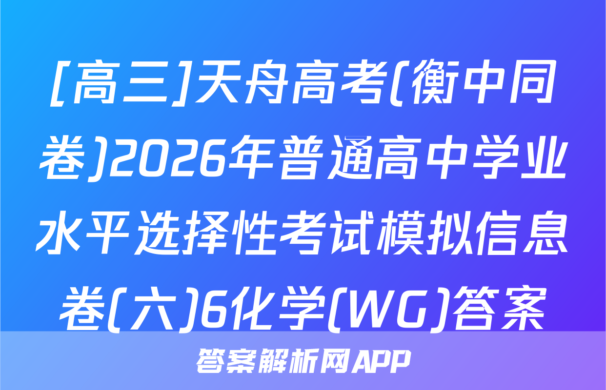 [高三]天舟高考(衡中同卷)2026年普通高中学业水平选择性考试模拟信息卷(六)6化学(WG)答案