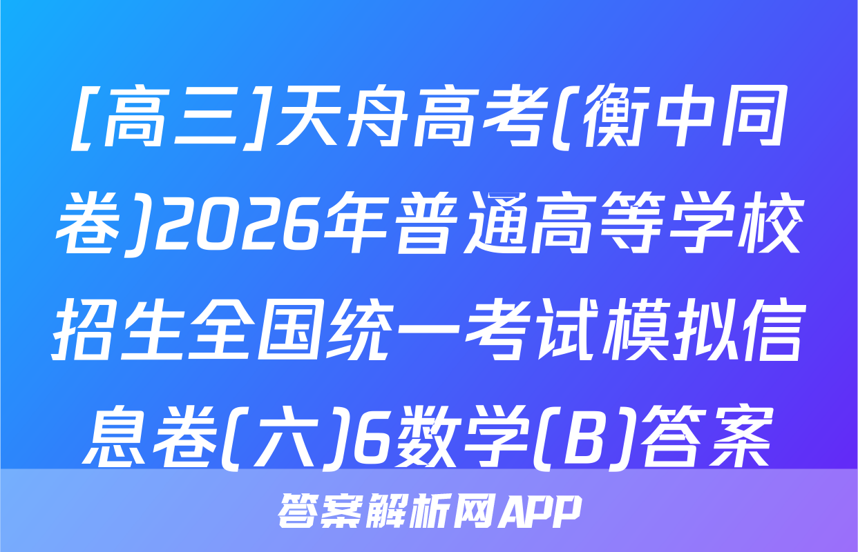 [高三]天舟高考(衡中同卷)2026年普通高等学校招生全国统一考试模拟信息卷(六)6数学(B)答案