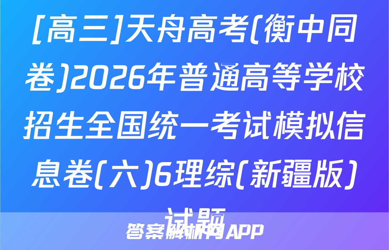 [高三]天舟高考(衡中同卷)2026年普通高等学校招生全国统一考试模拟信息卷(六)6理综(新疆版)试题
