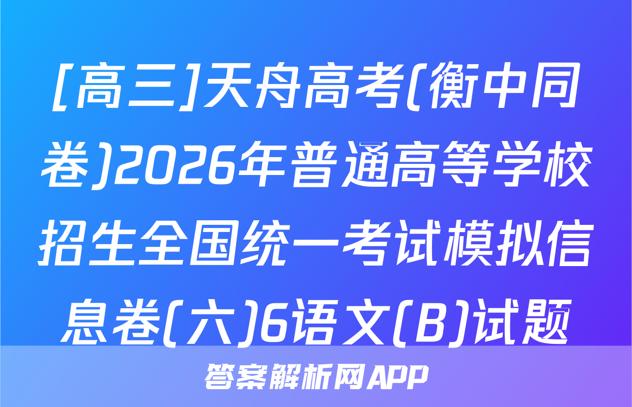 [高三]天舟高考(衡中同卷)2026年普通高等学校招生全国统一考试模拟信息卷(六)6语文(B)试题