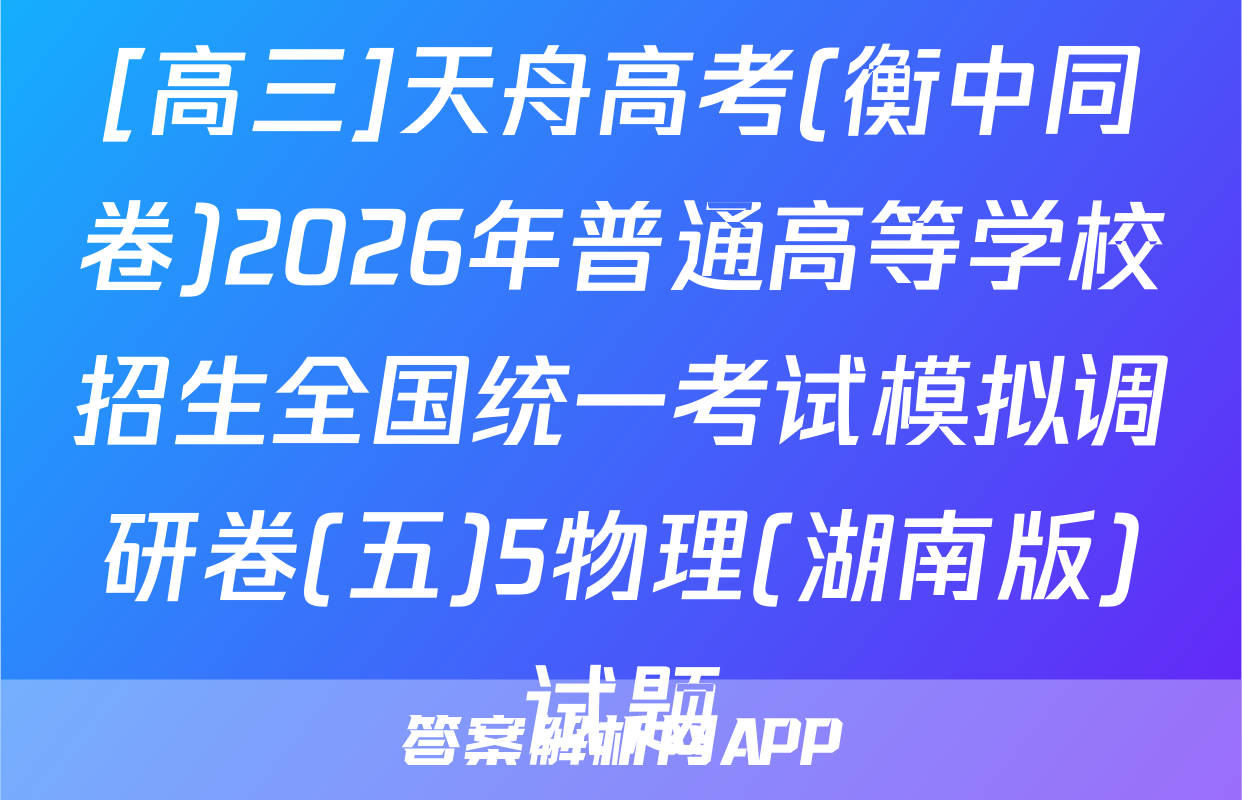 [高三]天舟高考(衡中同卷)2026年普通高等学校招生全国统一考试模拟调研卷(五)5物理(湖南版)试题
