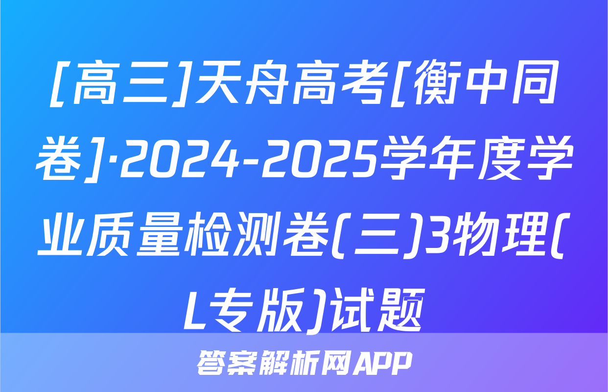 [高三]天舟高考[衡中同卷]·2024-2025学年度学业质量检测卷(三)3物理(L专版)试题