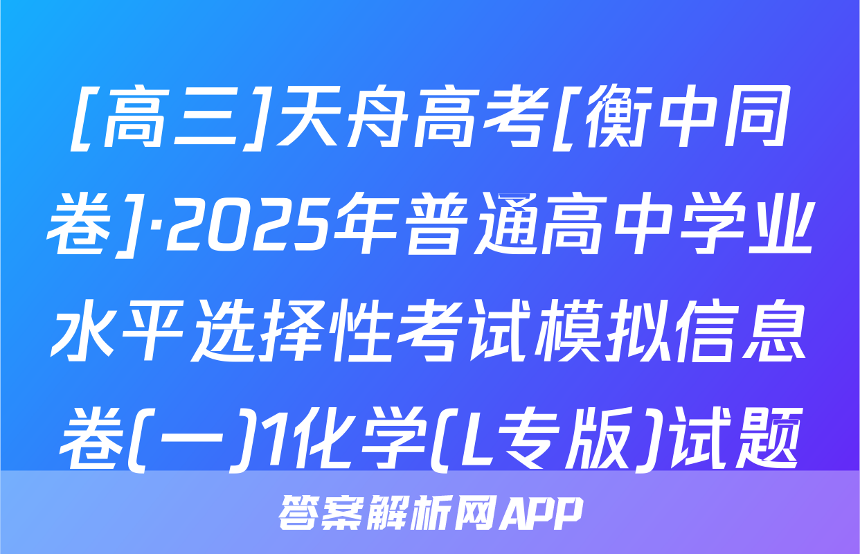 [高三]天舟高考[衡中同卷]·2025年普通高中学业水平选择性考试模拟信息卷(一)1化学(L专版)试题