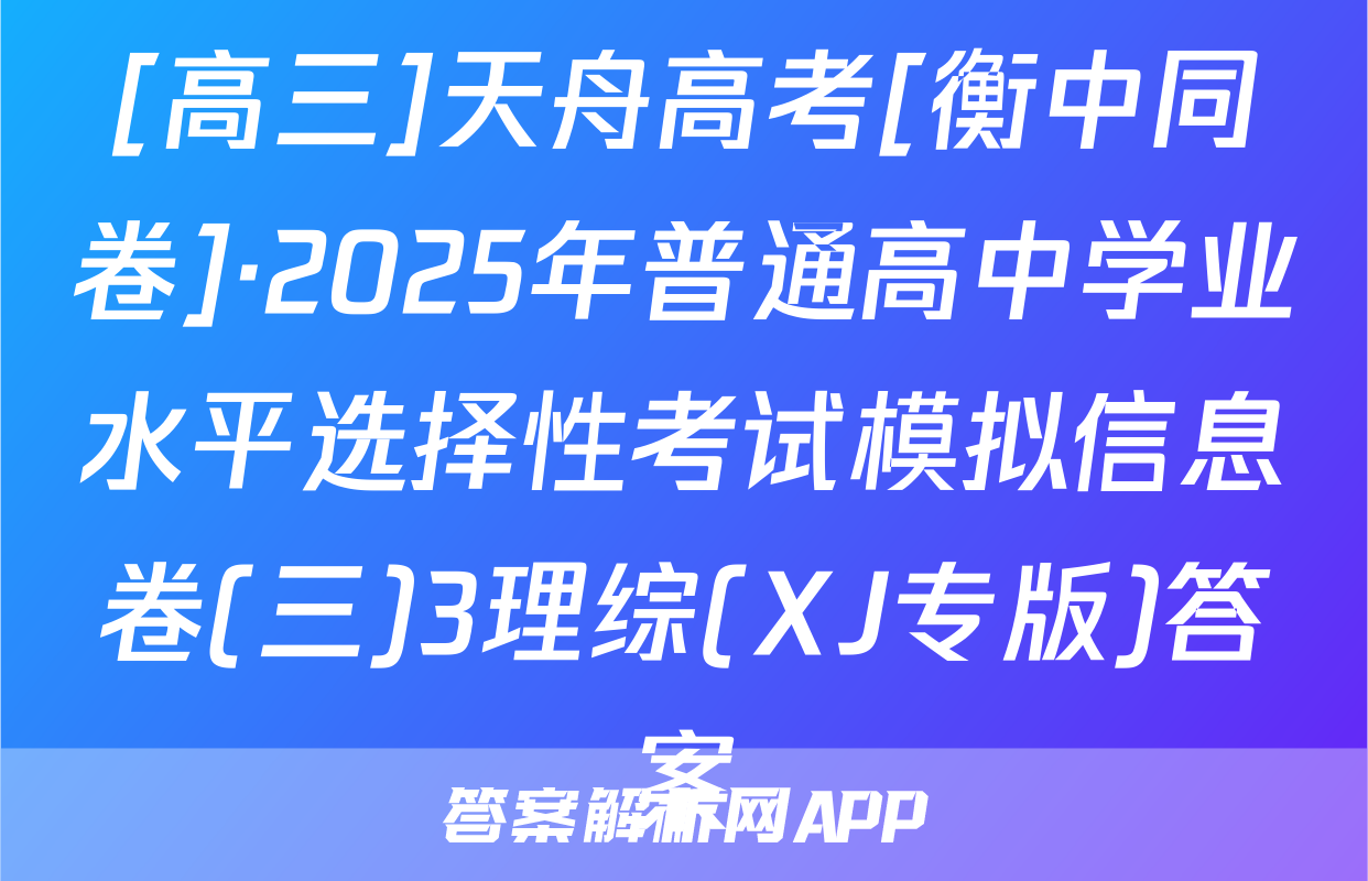 [高三]天舟高考[衡中同卷]·2025年普通高中学业水平选择性考试模拟信息卷(三)3理综(XJ专版)答案