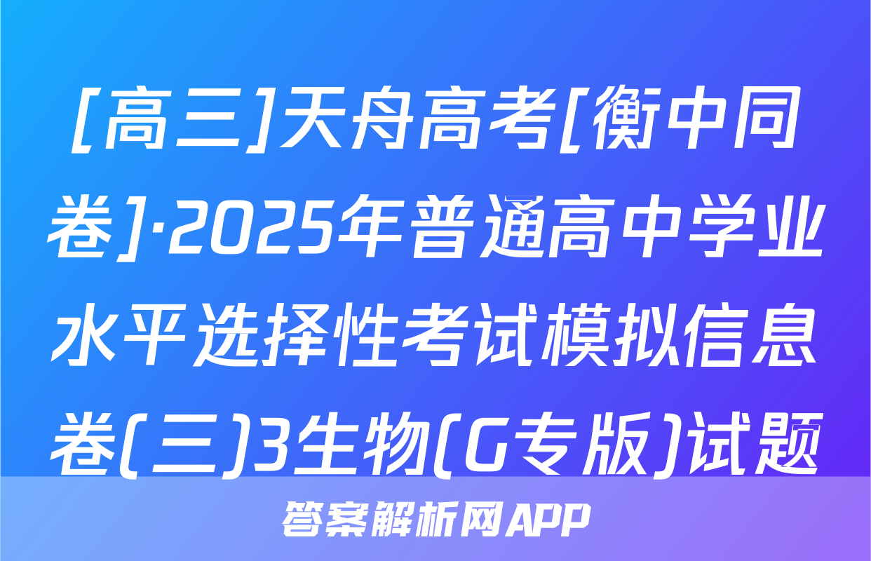 [高三]天舟高考[衡中同卷]·2025年普通高中学业水平选择性考试模拟信息卷(三)3生物(G专版)试题