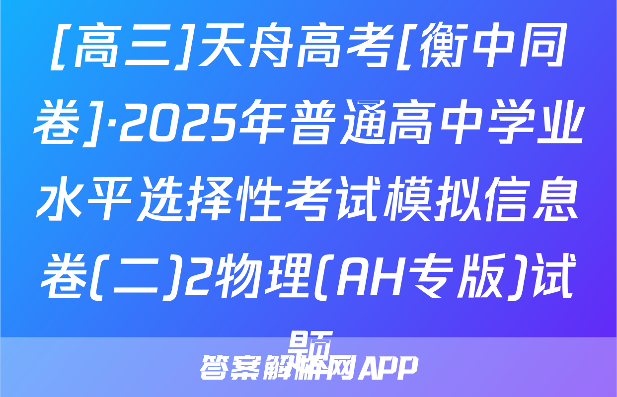 [高三]天舟高考[衡中同卷]·2025年普通高中学业水平选择性考试模拟信息卷(二)2物理(AH专版)试题
