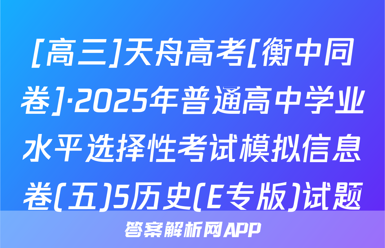 [高三]天舟高考[衡中同卷]·2025年普通高中学业水平选择性考试模拟信息卷(五)5历史(E专版)试题