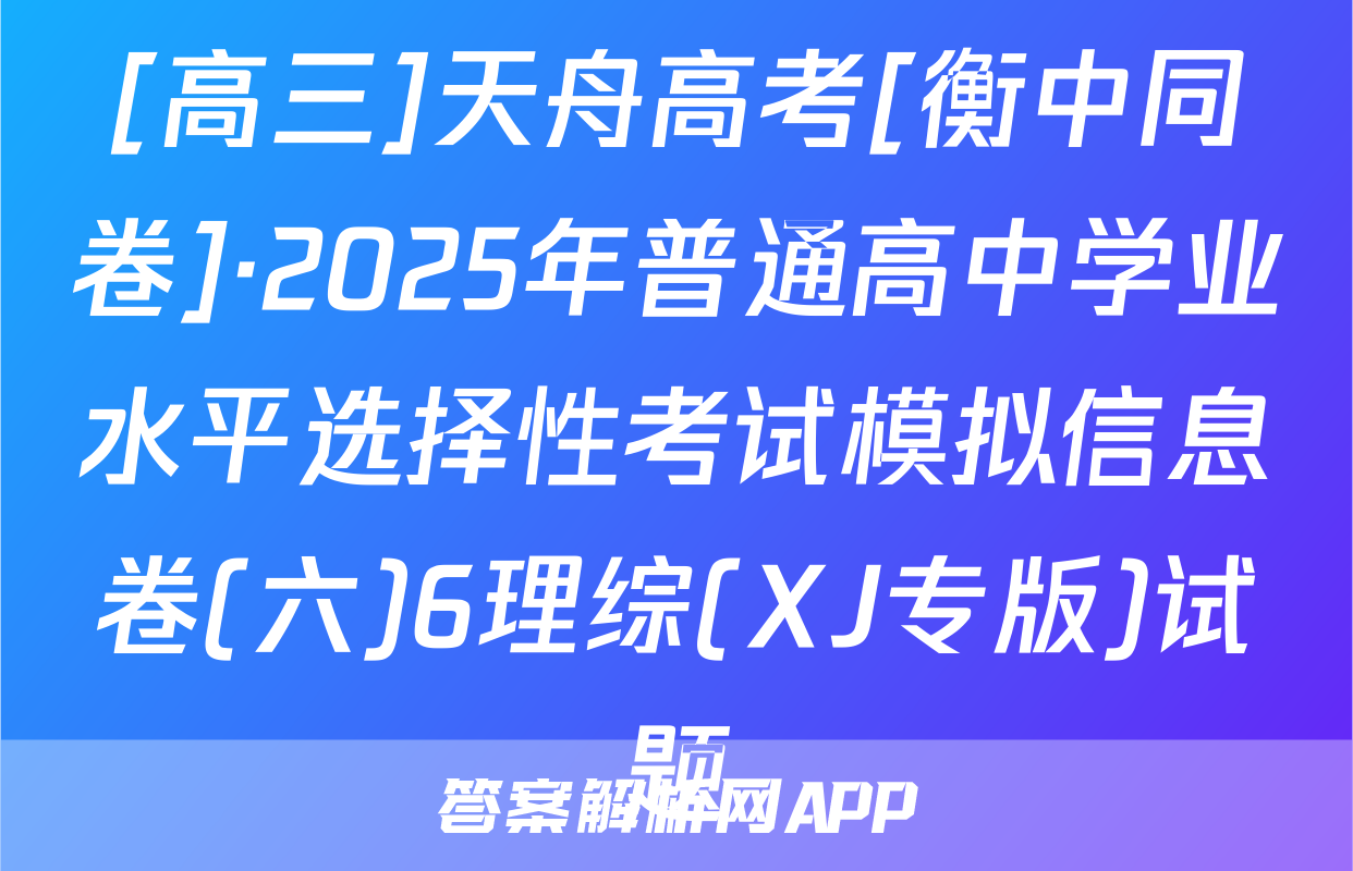 [高三]天舟高考[衡中同卷]·2025年普通高中学业水平选择性考试模拟信息卷(六)6理综(XJ专版)试题
