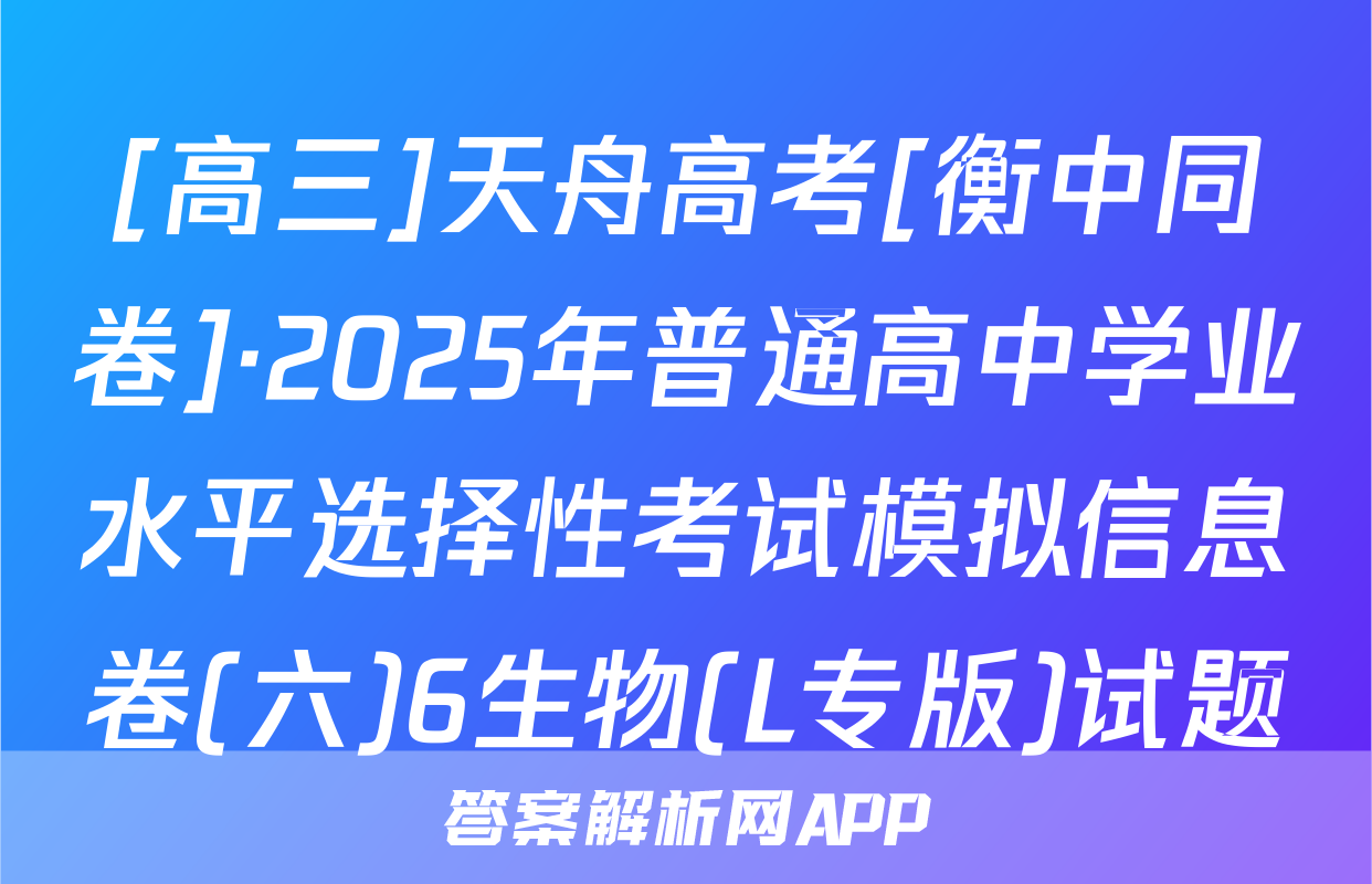 [高三]天舟高考[衡中同卷]·2025年普通高中学业水平选择性考试模拟信息卷(六)6生物(L专版)试题