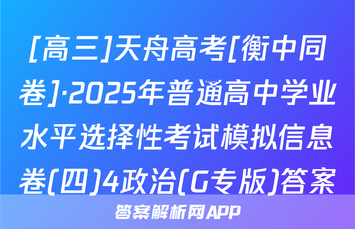 [高三]天舟高考[衡中同卷]·2025年普通高中学业水平选择性考试模拟信息卷(四)4政治(G专版)答案