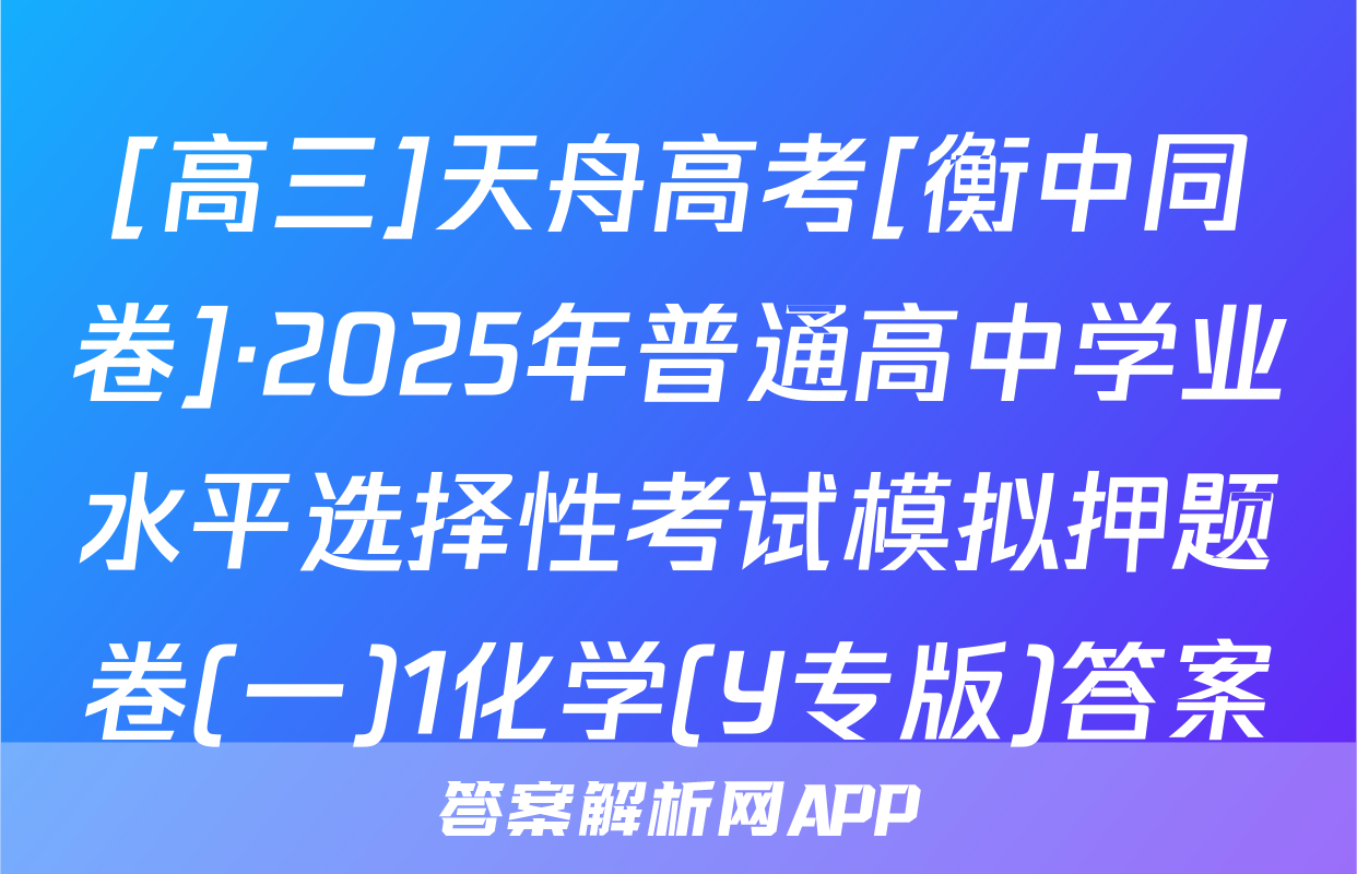 [高三]天舟高考[衡中同卷]·2025年普通高中学业水平选择性考试模拟押题卷(一)1化学(Y专版)答案