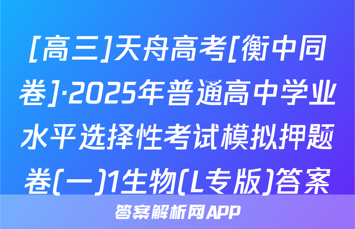 [高三]天舟高考[衡中同卷]·2025年普通高中学业水平选择性考试模拟押题卷(一)1生物(L专版)答案