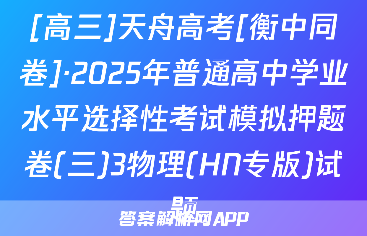[高三]天舟高考[衡中同卷]·2025年普通高中学业水平选择性考试模拟押题卷(三)3物理(HN专版)试题
