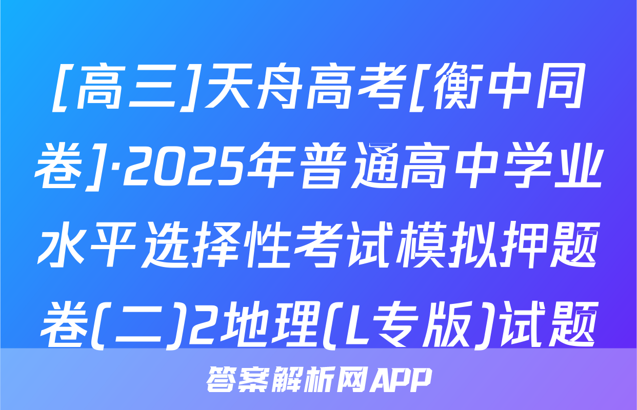 [高三]天舟高考[衡中同卷]·2025年普通高中学业水平选择性考试模拟押题卷(二)2地理(L专版)试题