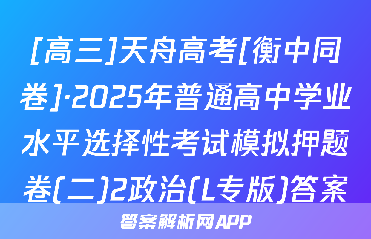 [高三]天舟高考[衡中同卷]·2025年普通高中学业水平选择性考试模拟押题卷(二)2政治(L专版)答案