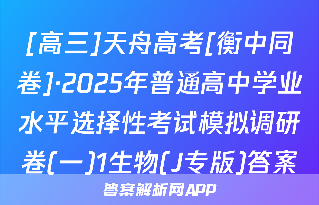 [高三]天舟高考[衡中同卷]·2025年普通高中学业水平选择性考试模拟调研卷(一)1生物(J专版)答案