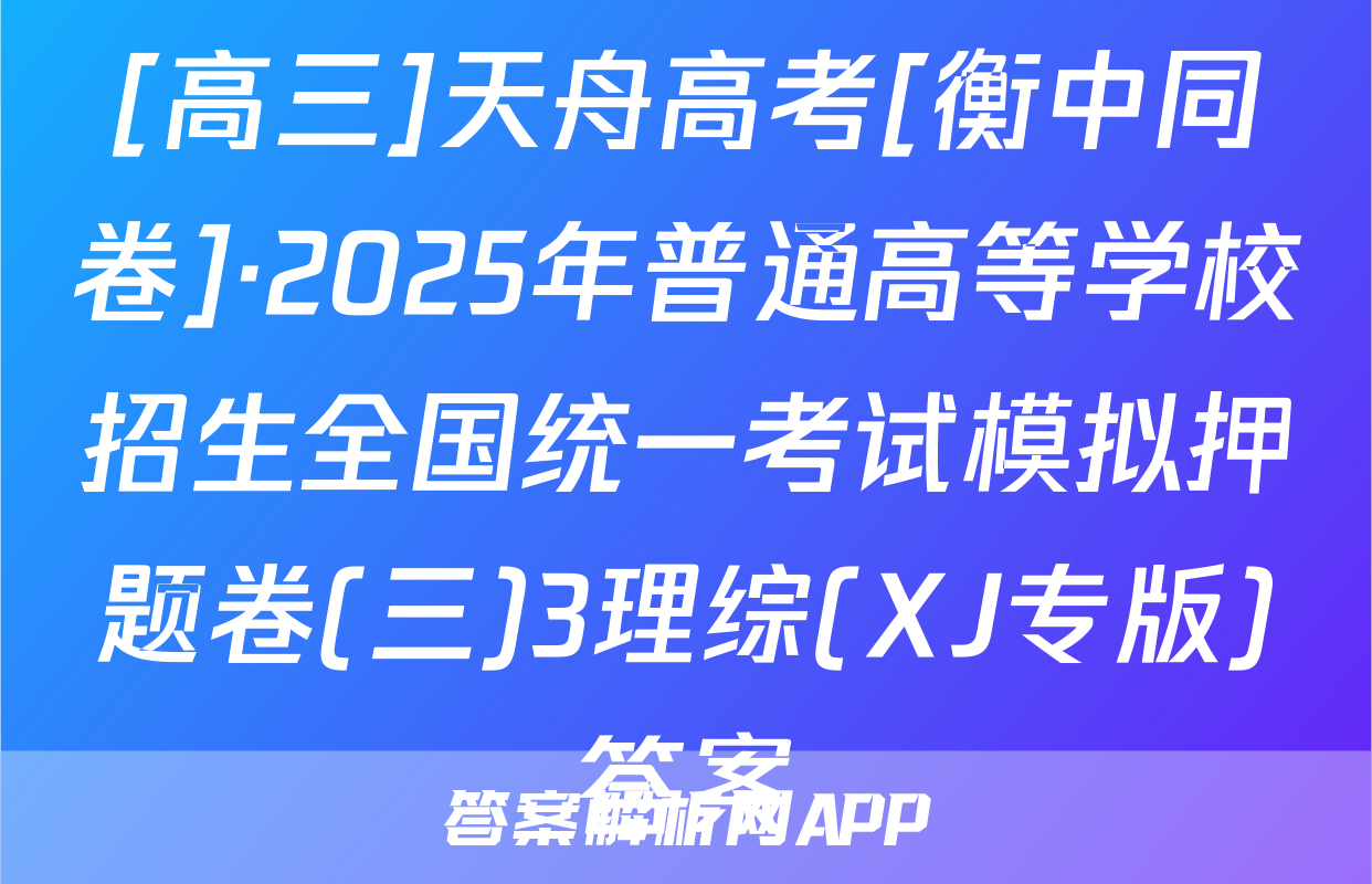 [高三]天舟高考[衡中同卷]·2025年普通高等学校招生全国统一考试模拟押题卷(三)3理综(XJ专版)答案