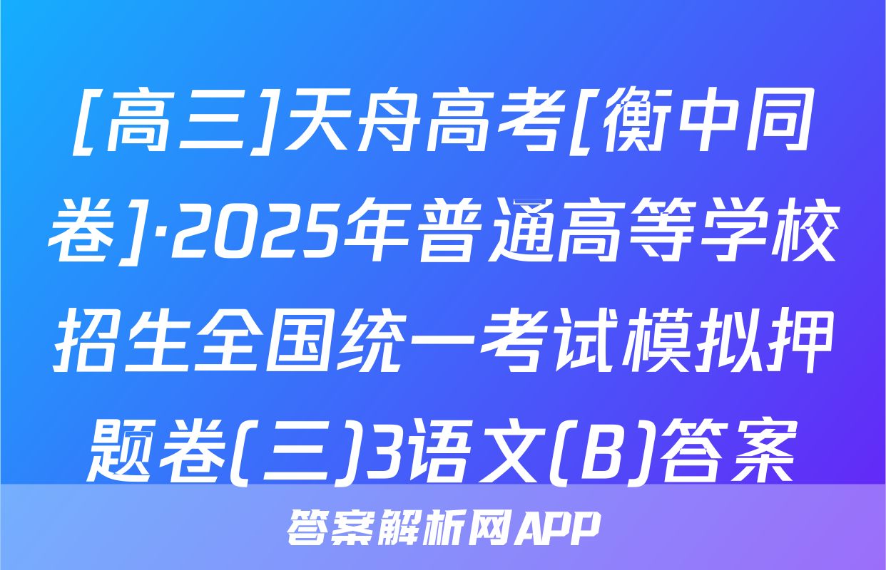 [高三]天舟高考[衡中同卷]·2025年普通高等学校招生全国统一考试模拟押题卷(三)3语文(B)答案