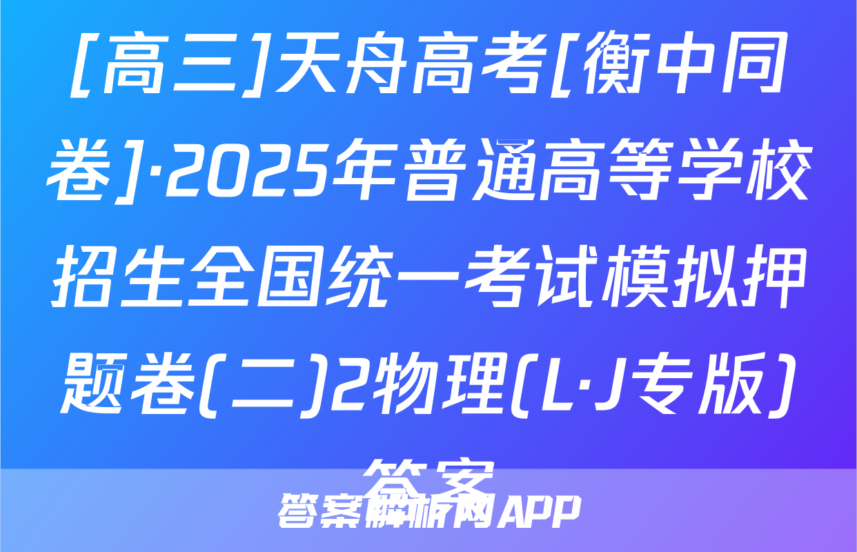 [高三]天舟高考[衡中同卷]·2025年普通高等学校招生全国统一考试模拟押题卷(二)2物理(L·J专版)答案