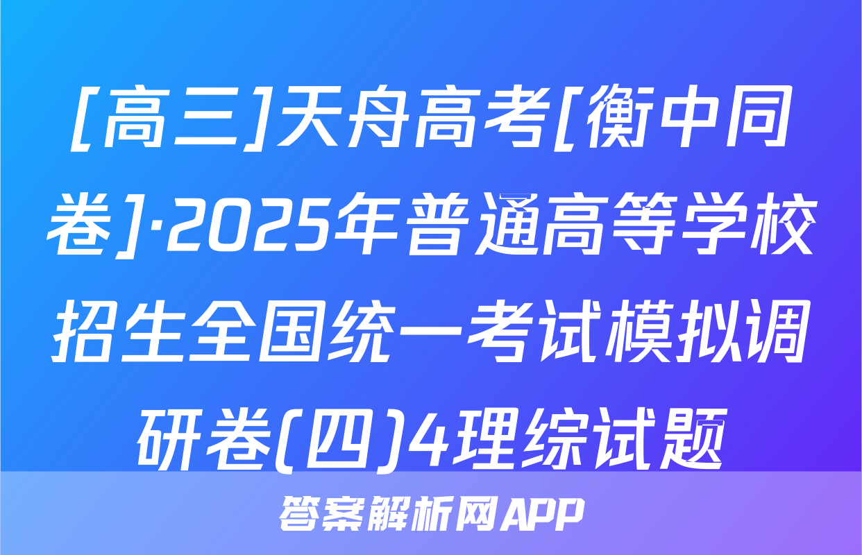 [高三]天舟高考[衡中同卷]·2025年普通高等学校招生全国统一考试模拟调研卷(四)4理综试题