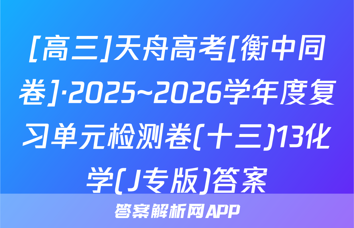 [高三]天舟高考[衡中同卷]·2025~2026学年度复习单元检测卷(十三)13化学(J专版)答案