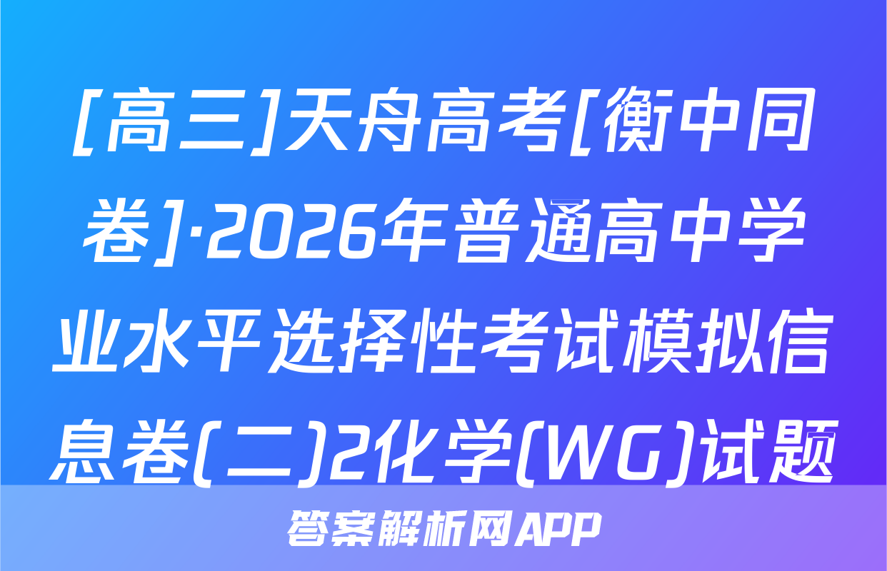 [高三]天舟高考[衡中同卷]·2026年普通高中学业水平选择性考试模拟信息卷(二)2化学(WG)试题