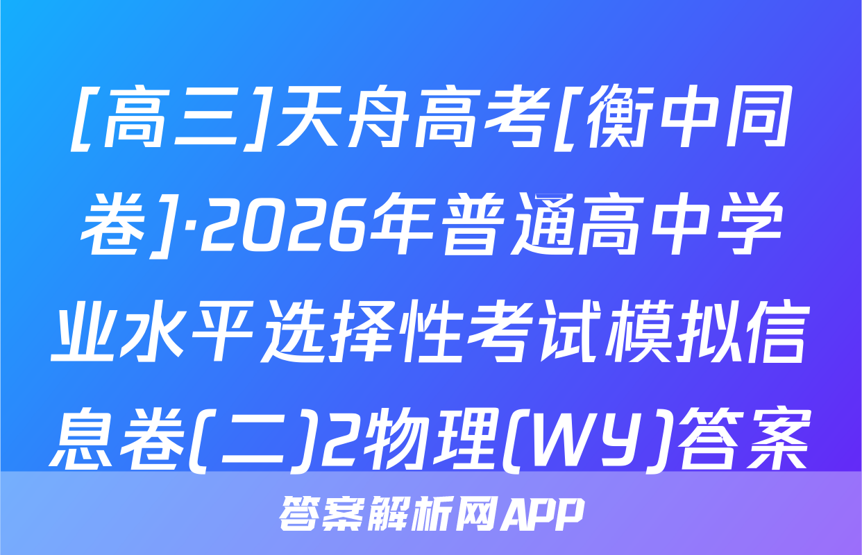 [高三]天舟高考[衡中同卷]·2026年普通高中学业水平选择性考试模拟信息卷(二)2物理(WY)答案