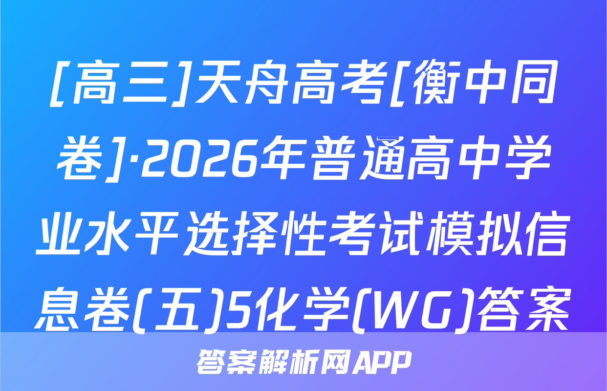 [高三]天舟高考[衡中同卷]·2026年普通高中学业水平选择性考试模拟信息卷(五)5化学(WG)答案