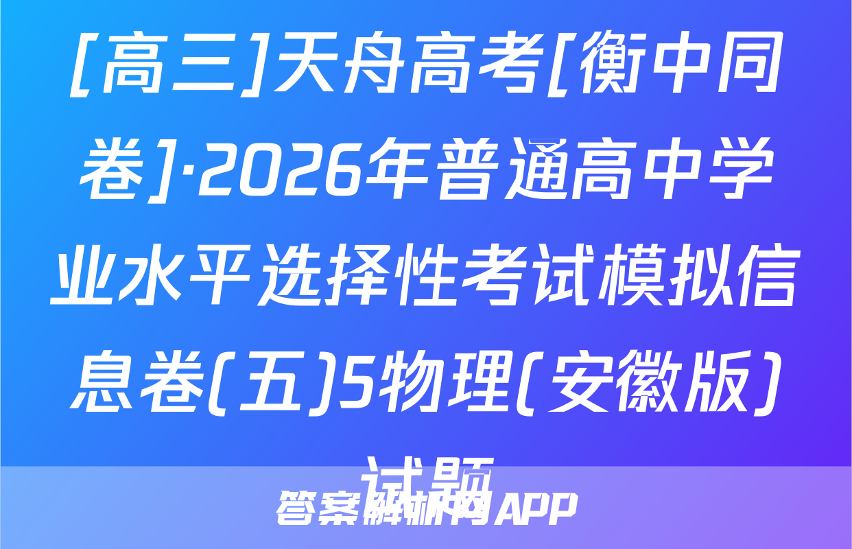 [高三]天舟高考[衡中同卷]·2026年普通高中学业水平选择性考试模拟信息卷(五)5物理(安徽版)试题