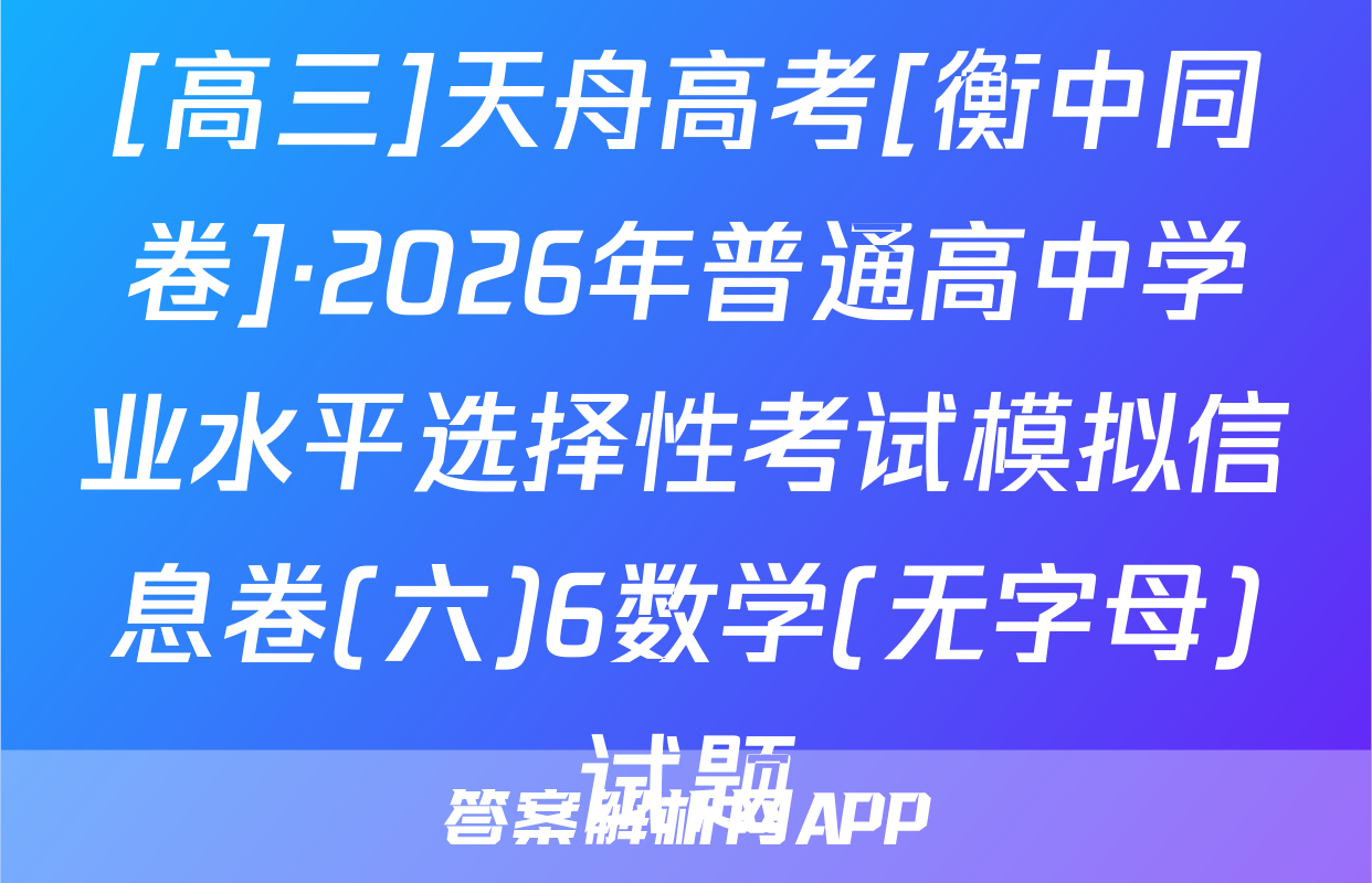 [高三]天舟高考[衡中同卷]·2026年普通高中学业水平选择性考试模拟信息卷(六)6数学(无字母)试题