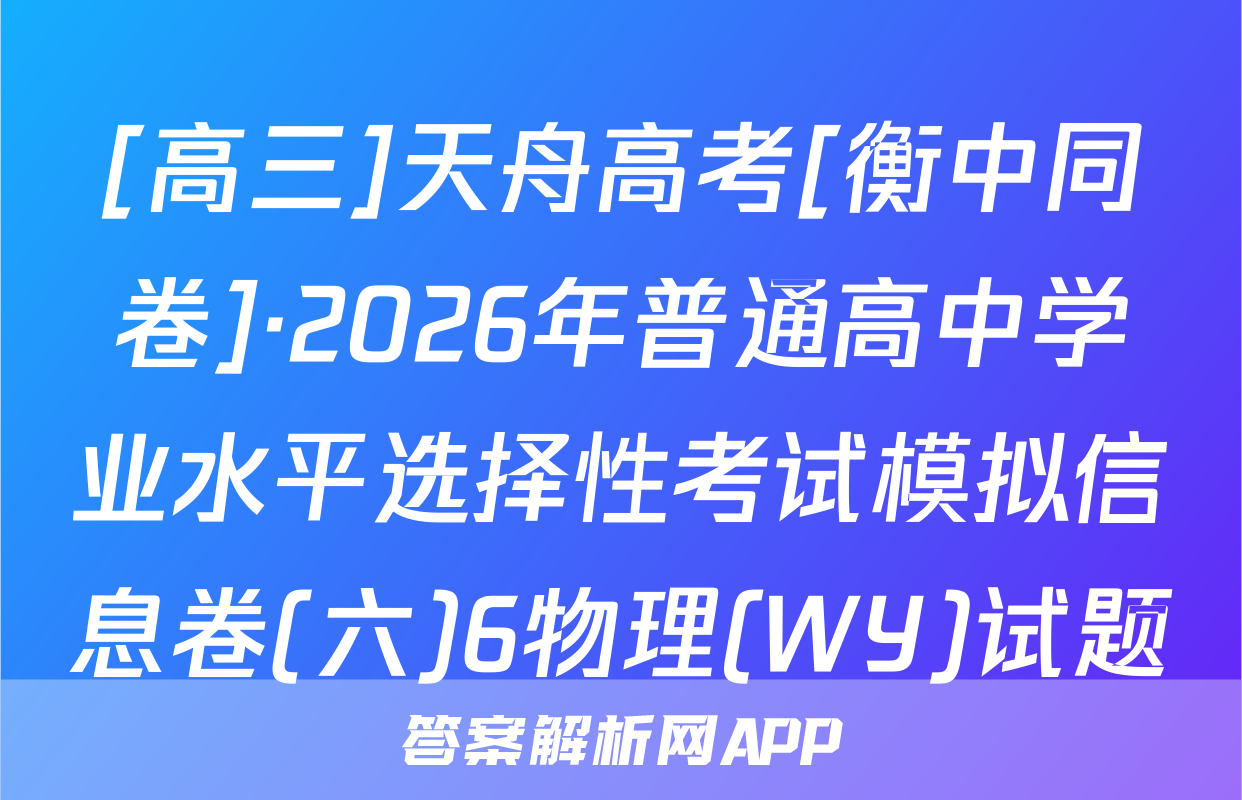 [高三]天舟高考[衡中同卷]·2026年普通高中学业水平选择性考试模拟信息卷(六)6物理(WY)试题