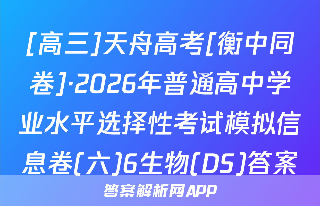 [高三]天舟高考[衡中同卷]·2026年普通高中学业水平选择性考试模拟信息卷(六)6生物(DS)答案