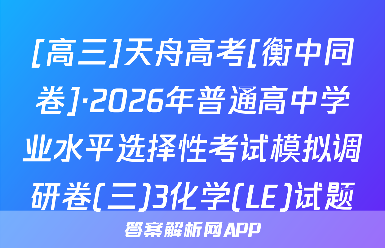 [高三]天舟高考[衡中同卷]·2026年普通高中学业水平选择性考试模拟调研卷(三)3化学(LE)试题