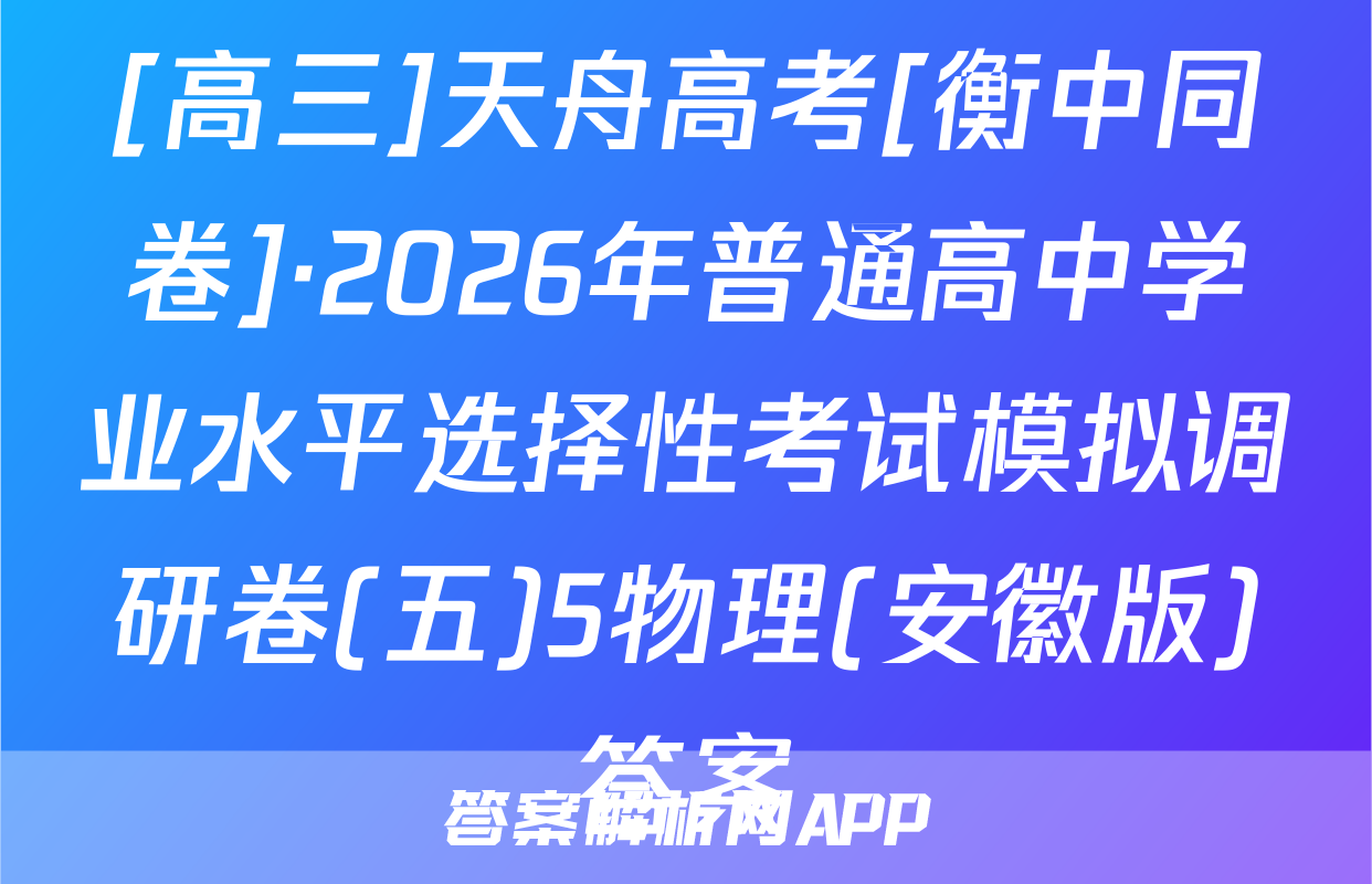 [高三]天舟高考[衡中同卷]·2026年普通高中学业水平选择性考试模拟调研卷(五)5物理(安徽版)答案
