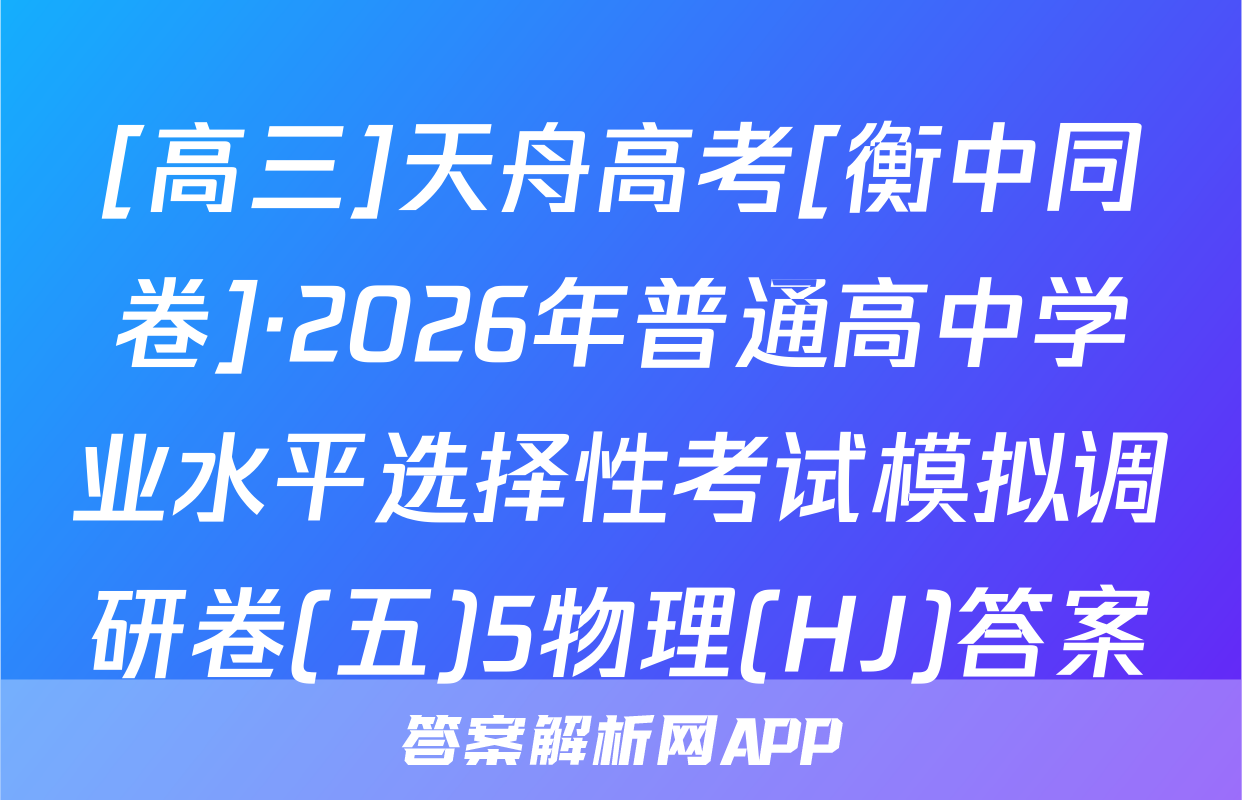 [高三]天舟高考[衡中同卷]·2026年普通高中学业水平选择性考试模拟调研卷(五)5物理(HJ)答案