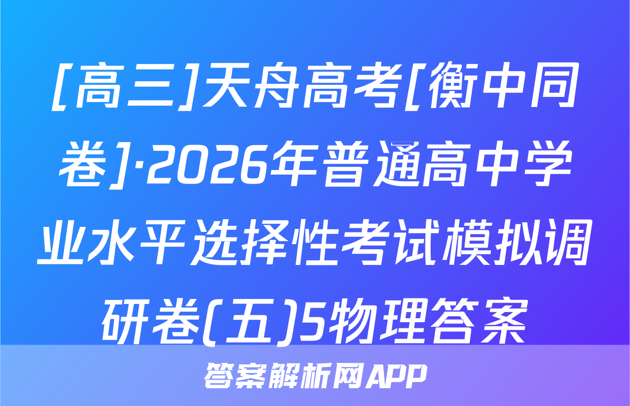 [高三]天舟高考[衡中同卷]·2026年普通高中学业水平选择性考试模拟调研卷(五)5物理答案