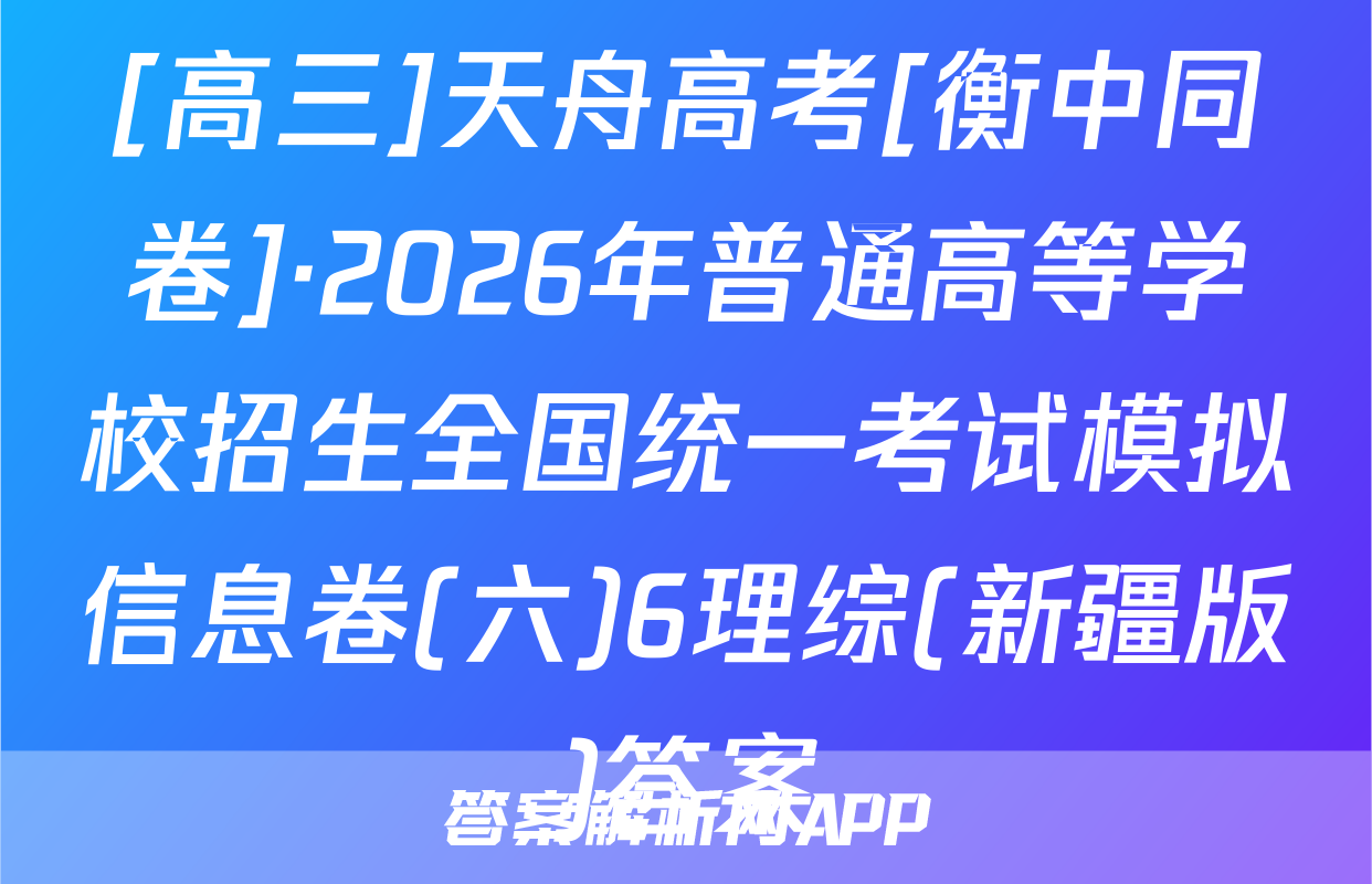 [高三]天舟高考[衡中同卷]·2026年普通高等学校招生全国统一考试模拟信息卷(六)6理综(新疆版)答案